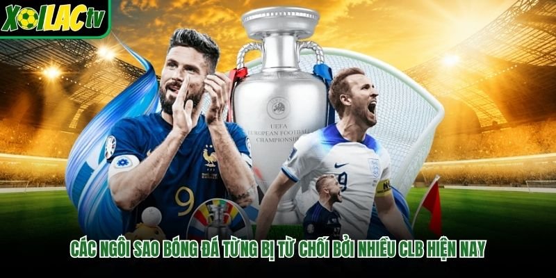 Các ngôi sao bóng đá từng bị từ chối bởi nhiều CLB hiện nay