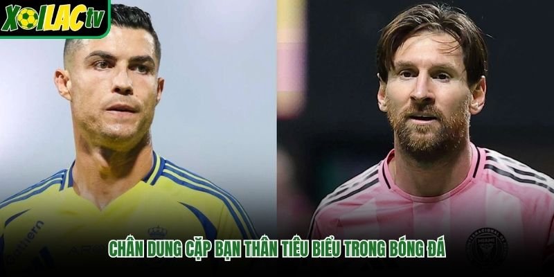 Chân dung cặp bạn thân tiêu biểu trong bóng đá