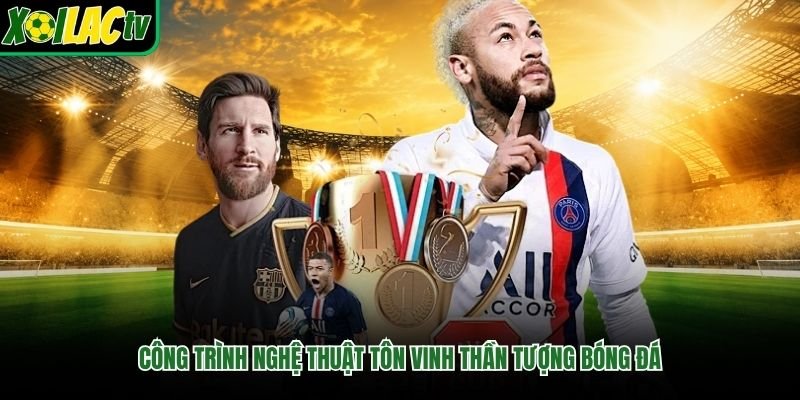 Công trình nghệ thuật tôn vinh thần tượng bóng đá