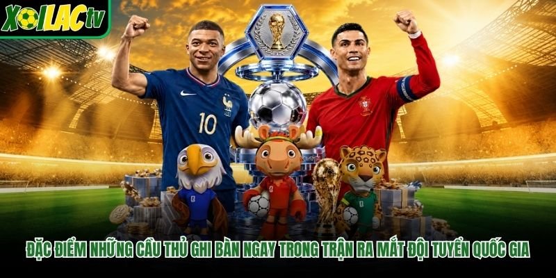 Đặc điểm những cầu thủ ghi bàn ngay trong trận ra mắt đội tuyển quốc gia