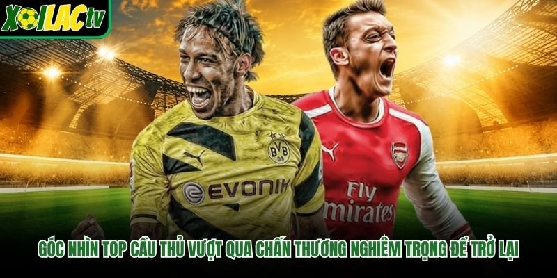 Góc nhìn top cầu thủ vượt qua chấn thương nghiêm trọng để trở lại