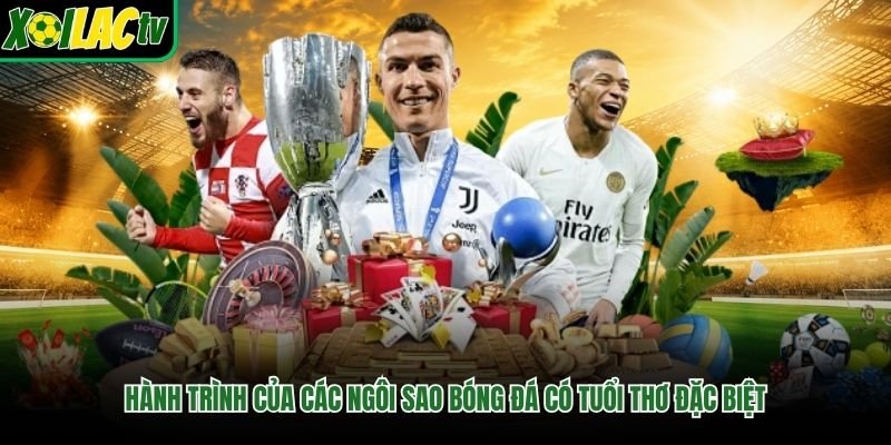 Hành trình của các ngôi sao bóng đá có tuổi thơ đặc biệt
