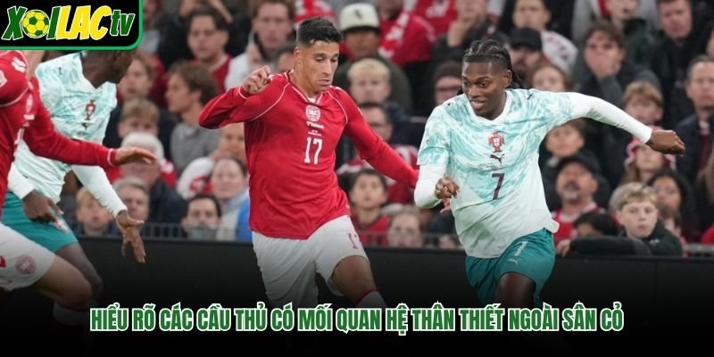 Hiểu rõ các cầu thủ có mối quan hệ thân thiết ngoài sân cỏ