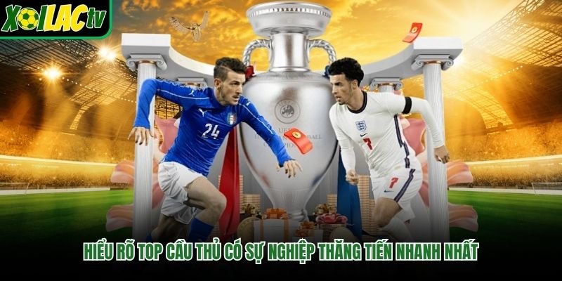 Hiểu rõ top cầu thủ có sự nghiệp thăng tiến nhanh nhất