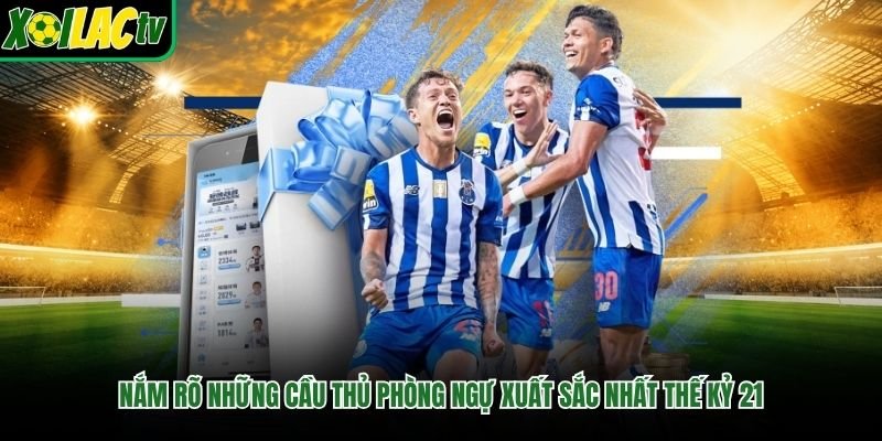 Nắm rõ những cầu thủ phòng ngự xuất sắc nhất thế kỷ 21