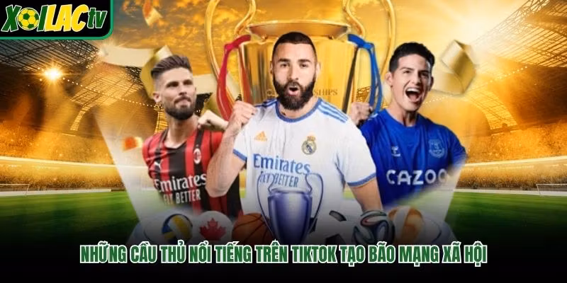 Những Cầu Thủ Nổi Tiếng Trên TikTok Tạo Bão Mạng Xã Hội