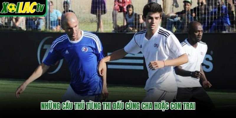 Những Cầu Thủ Từng Thi Đấu Cùng Cha Hoặc Con Trai