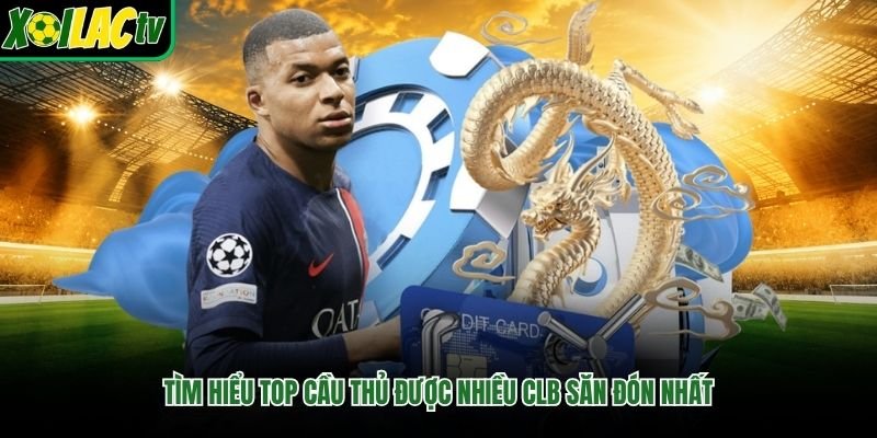 Tìm hiểu top cầu thủ được nhiều CLB săn đón nhất