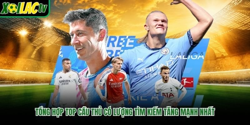 Tổng hợp top cầu thủ có lượng tìm kiếm tăng mạnh nhất
