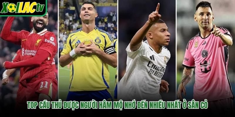 Top Cầu Thủ Được Người Hâm Mộ Nhớ Đến Nhiều Nhất Ở Sân Cỏ