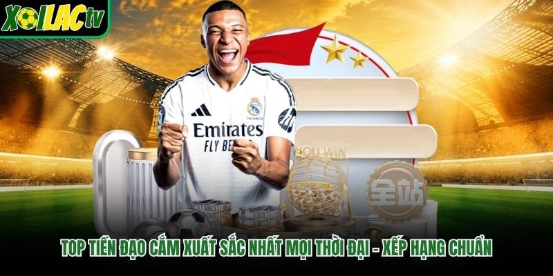 Top Tiền Đạo Cắm Xuất Sắc Nhất Mọi Thời Đại – Xếp Hạng Chuẩn